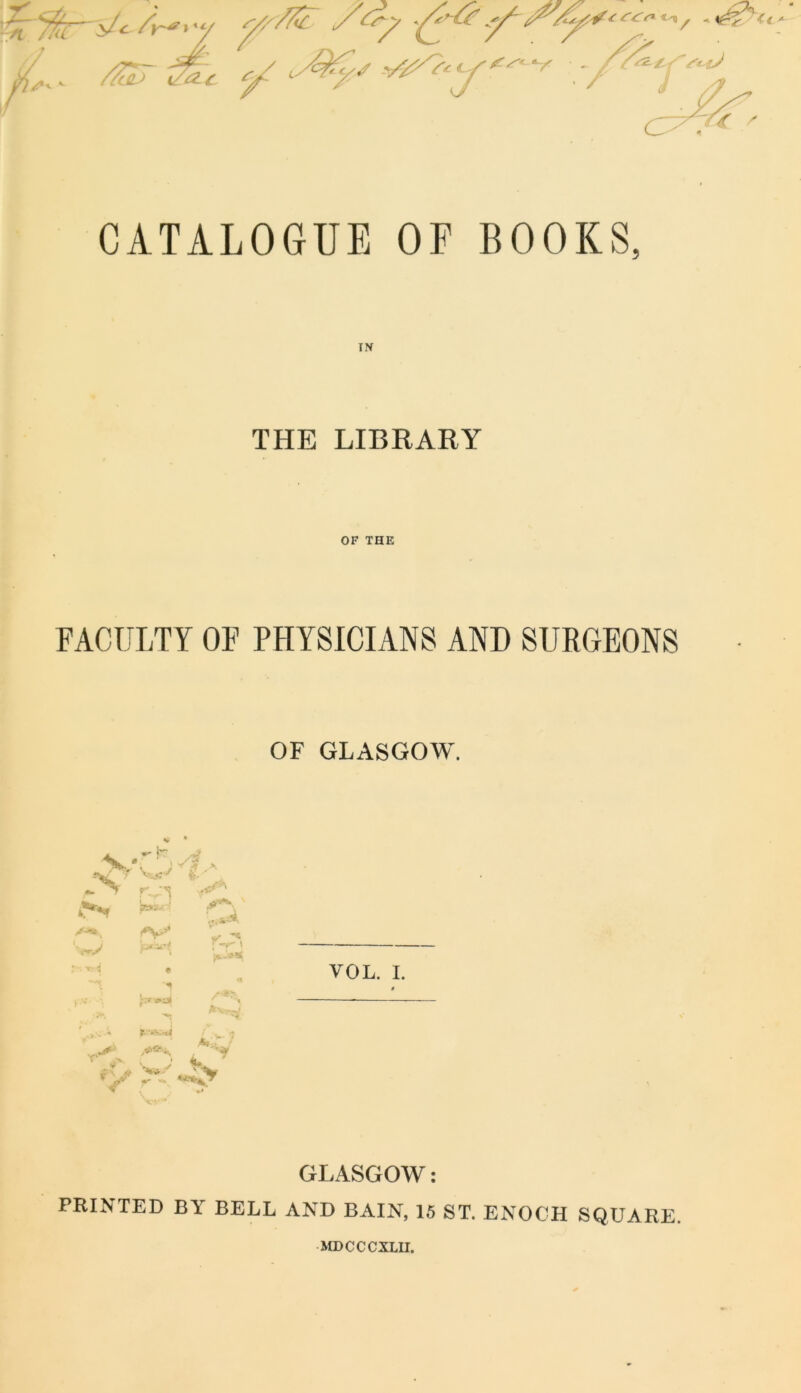 CATALOGUE OP BOOKS, THE LIBRARY OF THE FACULTY OF PHYSICIANS AND SURGEONS OF GLASGOW, V V • f- U-• • , VOL. I. 0 , ■* t- ■•’-.-xJ ■» r ' GLASGOW: PRINTED BY BELL AND BAIN, 15 ST. ENOCH SQUARE. MDCCCXLU.