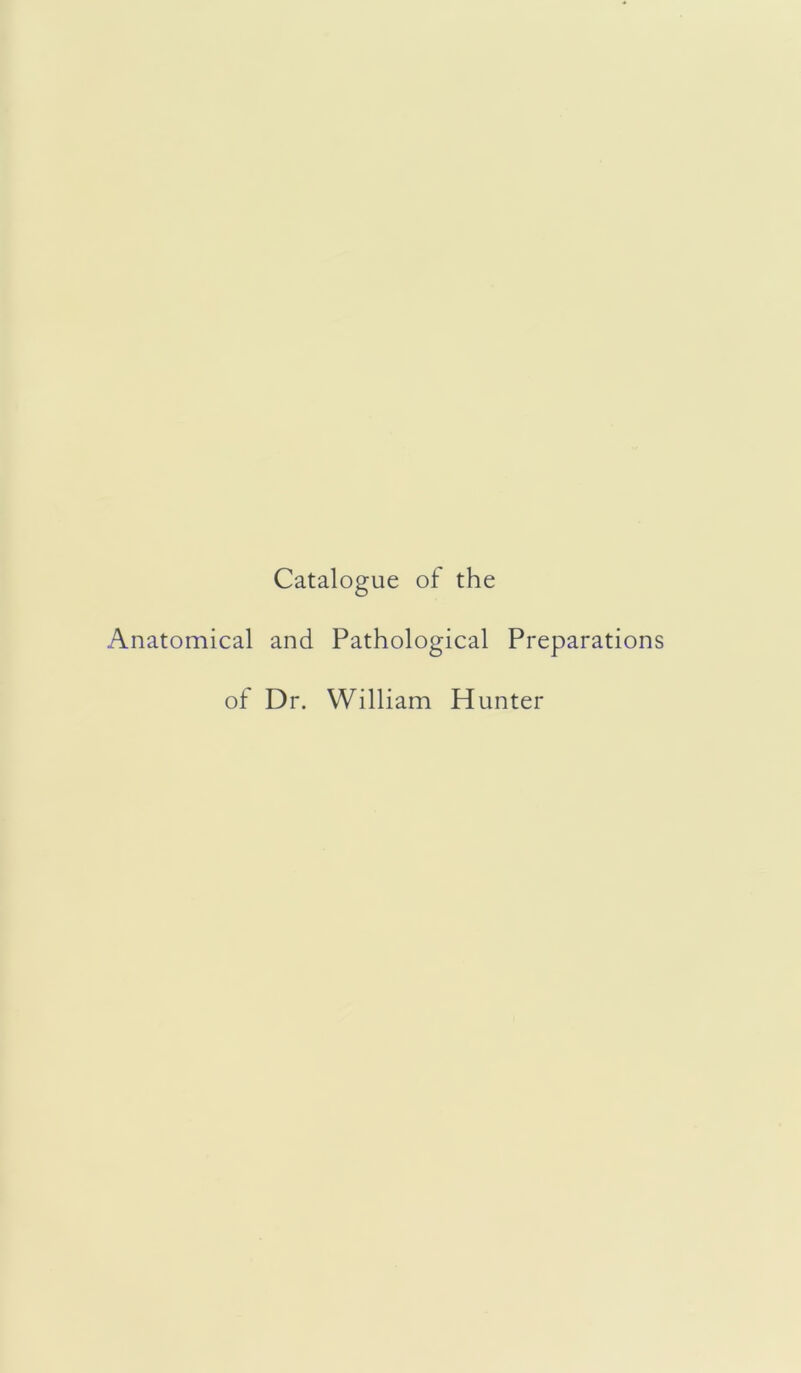 Catalogue of the Anatomical and Pathological Preparations of Dr. William Hunter