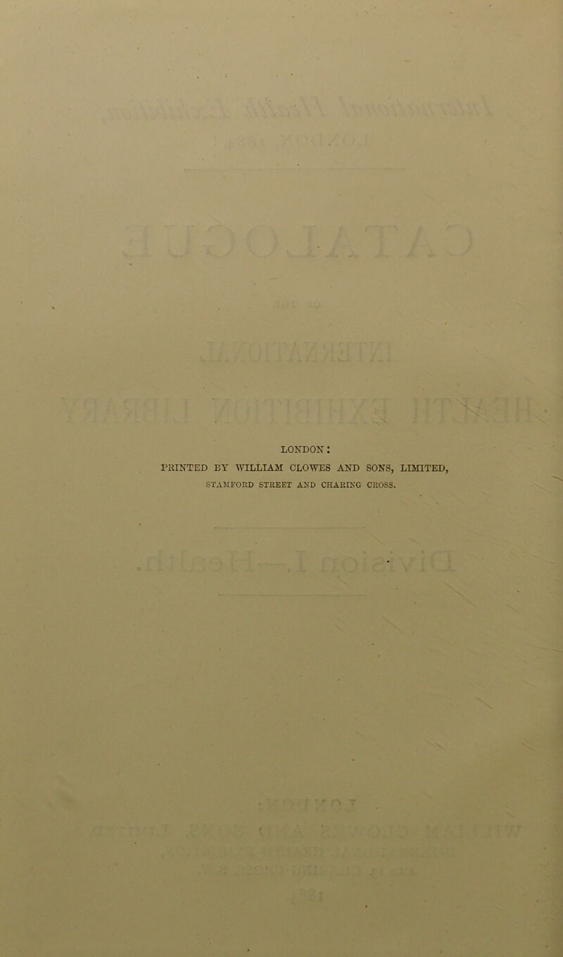 . . 1 , ■ . V~ :; LONDON: PRINTED EY WILLIAM CLOWES AND SONS, LIMITED, STAMFORD STREET AND CHARING CROSS.