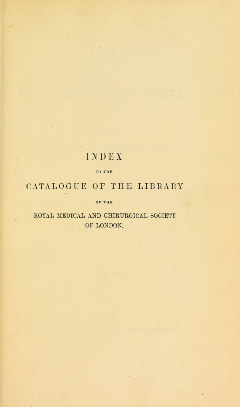 TO THE CATALOGUE OF THE LIBEARY OF THE ROYAL MEDICAL AND CHIRURGICAL SOCIETY OF LONDON.