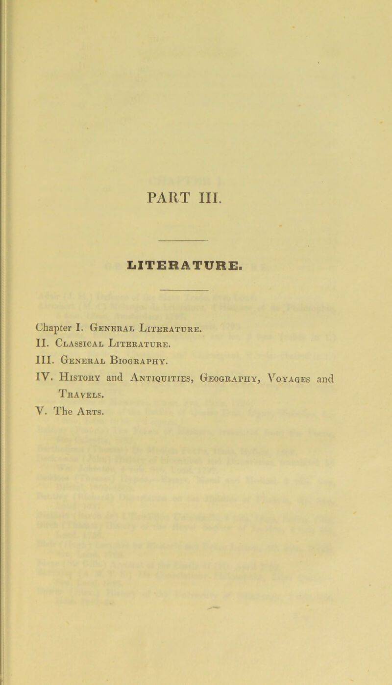 PART III. LITERATURE. Chapter I. General Literature. II. Classical Literature. III. General Biography. IV- History and Antiquities, Geography, Voyages and Travels.