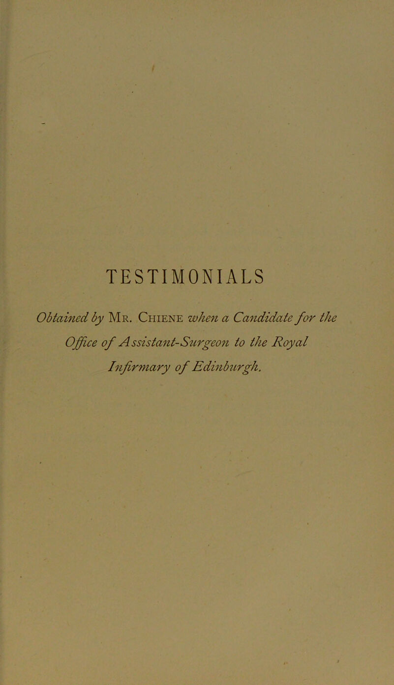 TESTIMONIALS Obtained by Mr. Chiene whe^i a Candidate for the Offiee of Assistant-S2irgeon to the Royal Infirmary of EdinbtLrgh.