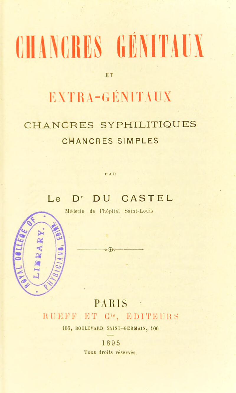 ET KXTRA-GIÎNITAUX CHANCRES SYPHILITIQUES CHANCRES SIMPLES Le D' DU CASTEL H l EF F HT Gie, EDITEURS 106, BOULEVARD SAINT-GERMAIN, 106 1895 Tous droits réservés