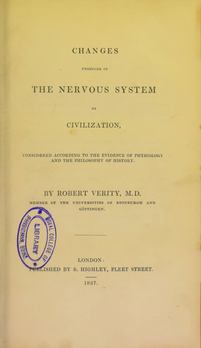 PRODUCED IN THE NERVOUS SYSTEM BY CIVILIZATION, CONSIDERED ACCORDING TO THE EVIDENCE OF PHYSIOLOGY AND THE PHILOSOPHY OF HISTORY. BY ROBERT VERITY, M.D. MEMBER OF THE UNIVERSITIES OF EDINBURGH AND 1837.