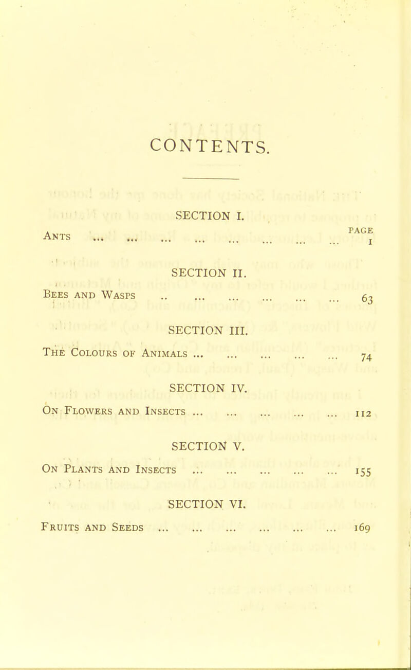 CONTENTS. SECTION I. Ants SECTION II. Bees and Wasps t SECTION III. The Colours of Animals . . SECTION IV. On Flowers and Insects SECTION V. On Plants and Insects SECTION VI. Fruits and Seeds