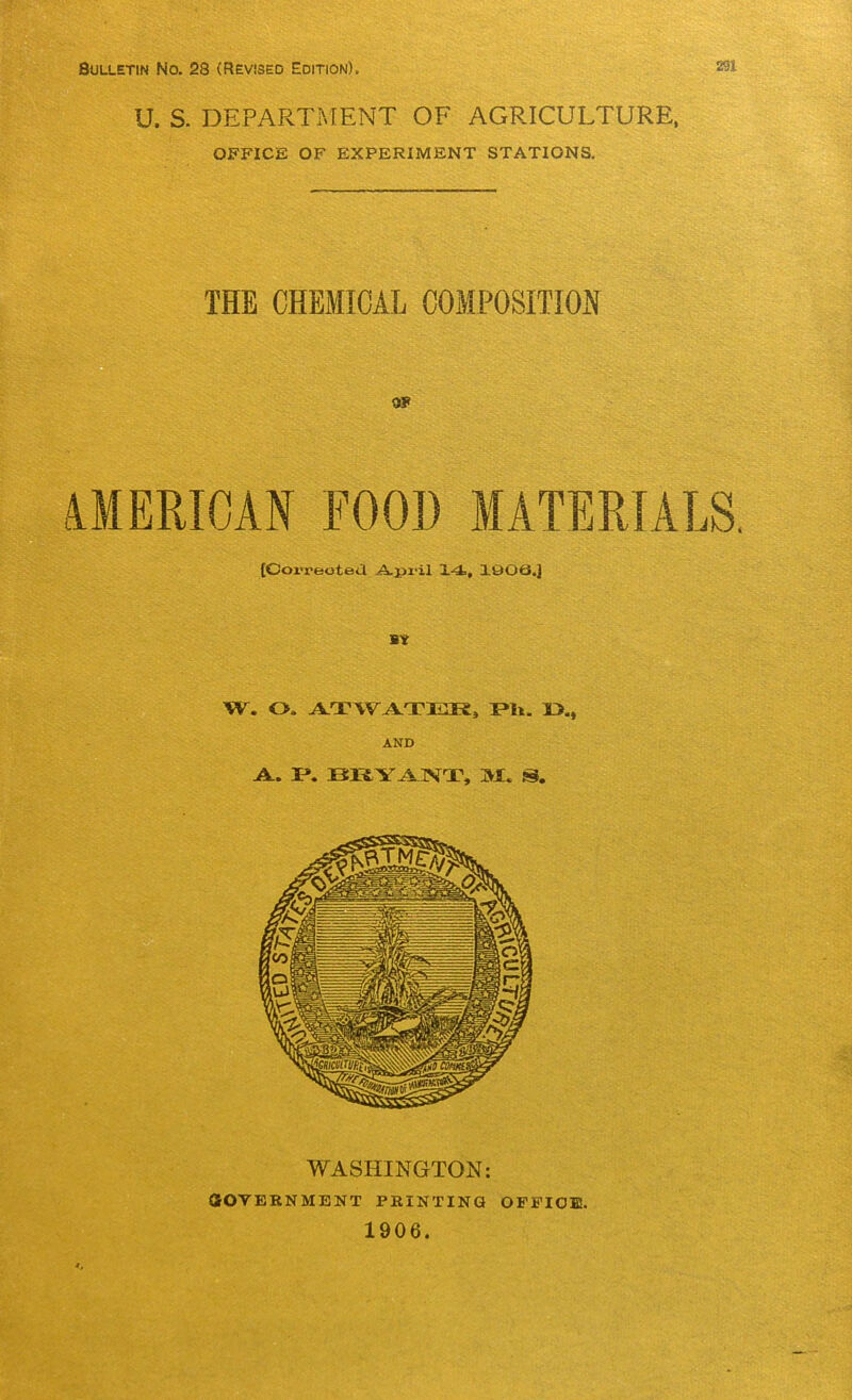 Bulletin No. 28 (Revised Edition). U. S. DEPARTMENT OF AGRICULTURE, OFFICE OF EXPERIMENT STATIONS. THE CHEMICAL COMPOSITION OF [Correoted April 14, IQOe.J BY W. O. ATWATHae, I>li. 13., AND WASHINGTON: QrOVERNMENT PRINTING OFFIOE. 1906.
