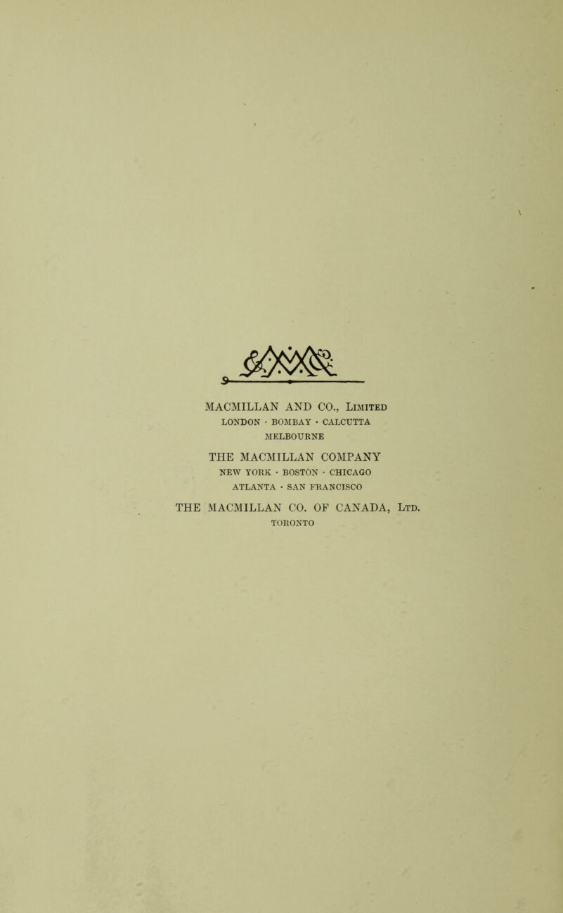 MACMILLAN AND CO., Limited LONDON • BOMBAY • CALCUTTA MELBOURNE THE MACMILLAN COMPANY NEW YORK • BOSTON • CHICAGO ATLANTA • SAN FRANCISCO THE MACMILLAN CO. OF CANADA, Ltd. TORONTO