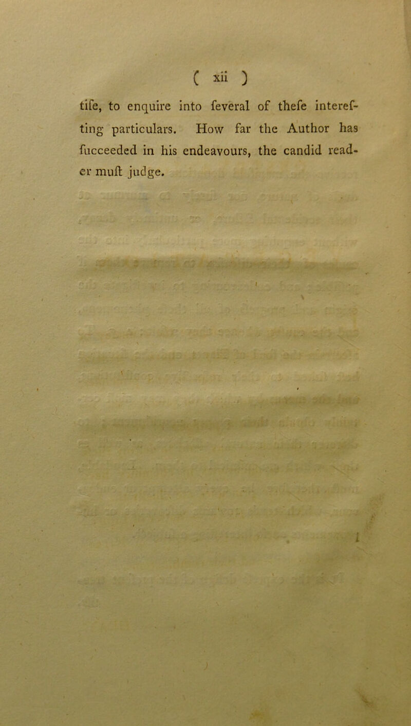 tife, to enquire into feveral of thefe interef- ting particulars. How far the Author has fucceeded in his endeavours, the candid read- er muft judge.