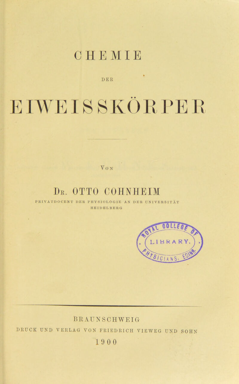 DER EIWEISSKÖRPEK Von De. OTTO COHNHEIM PRIVATDOCENT DER PHYSIOLOGIE AN DER UNIVERSITÄT HEIDELBERG BRAUNSCHWEIG DRÜCK UND VERLAG VON FRIEDRICH VIEWEG UND SOHN