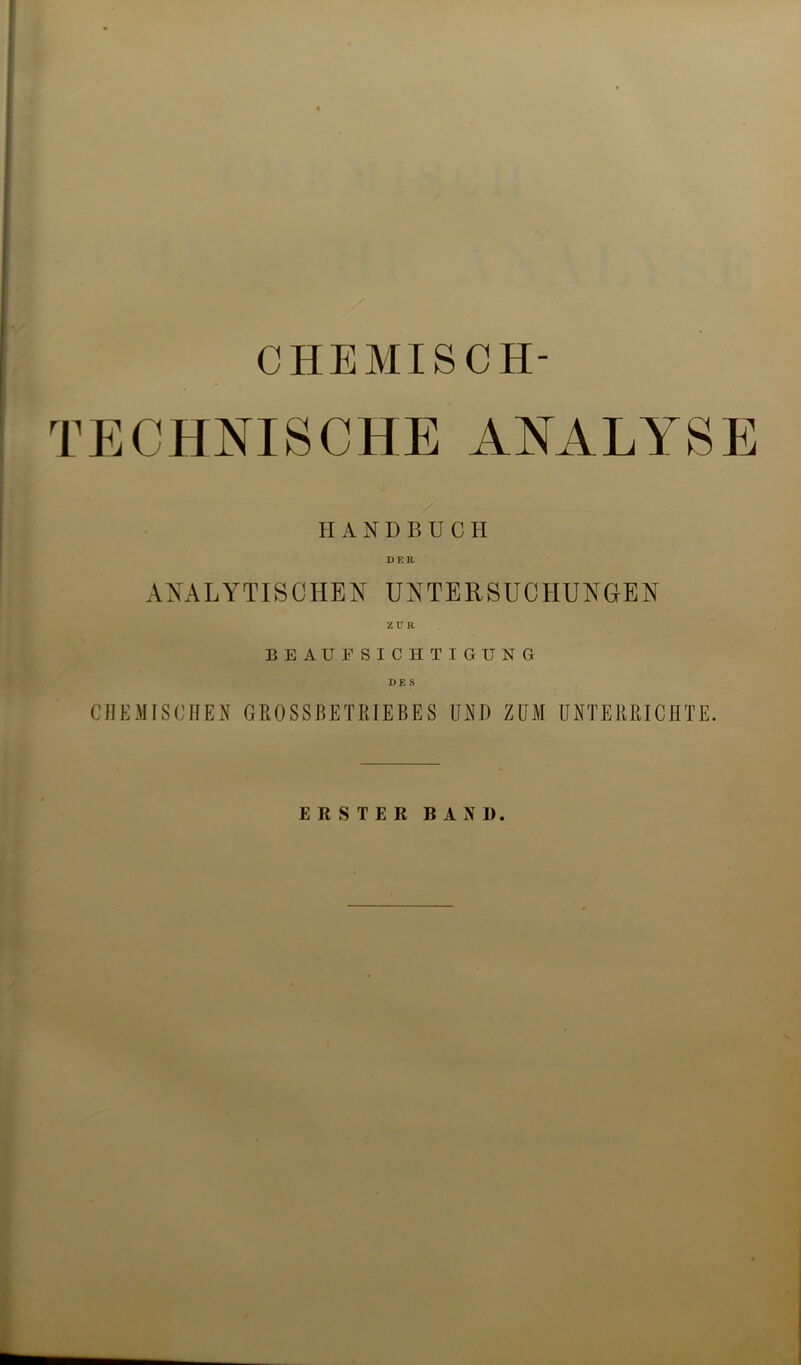 CHEMISCH- TECHNISCHE ANALYSE HANDBUCH DER ANALYTISCHEN UNTERSUCHUNGEN BEAUFSICHTIGUNG DES CHEMISCHEN GROSSBETRIEBES UND ZUM UNTERRICHTE.