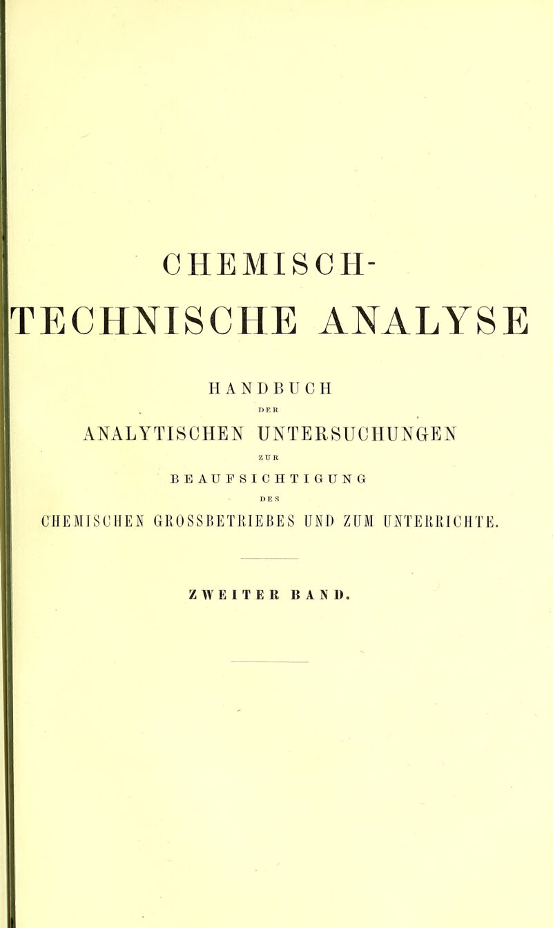 c he misch- te CHNI SC HE ANALYSE HANDBUCH N DER ANALYTISCHEN UNTERSUCHUNGEN ZUR BEAUFSICHTIGUNG CHEMISCHEN GROSSBETHIEBES UND ZUM UNTERRICHTE. ZWEITER BAND.