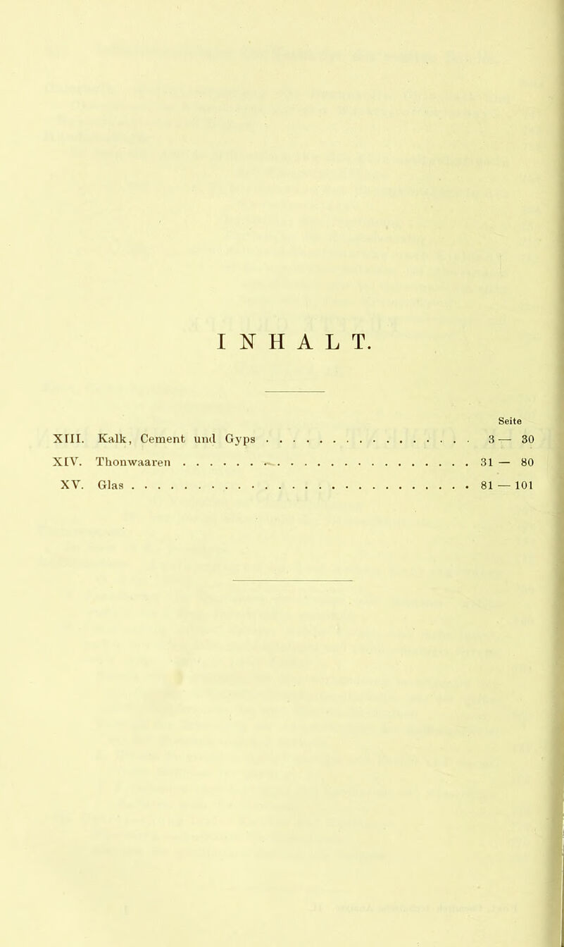 INHALT Seite XIII. Kalk, Cement und Gyps 3— 30 XIV. Thonwaaren 31 — 80 XV. Glas 81 — 101