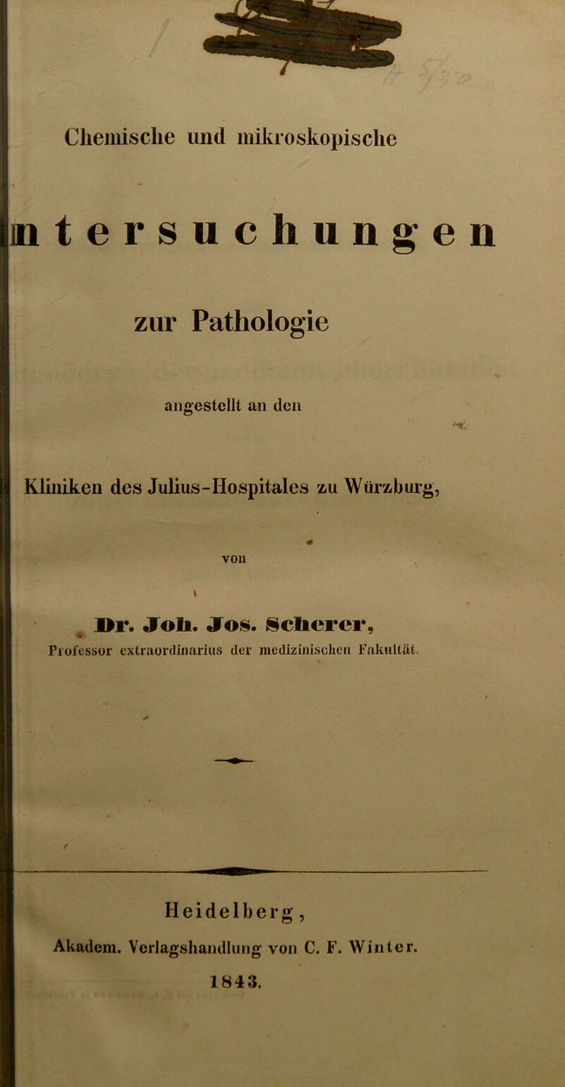 Chemische und mikroskopische mtersuchungen zur Pathologie angcstellt an den 'f. Küllikeu des Julius-Hospitales zu Würzburg, von « Dr. Joli. «fois. Kelterei*, Professor extraordinarius der medizinischen Fakultät. Heidelberg, Akadem. Vcriagshandlung von C. F. Winter. 1843.