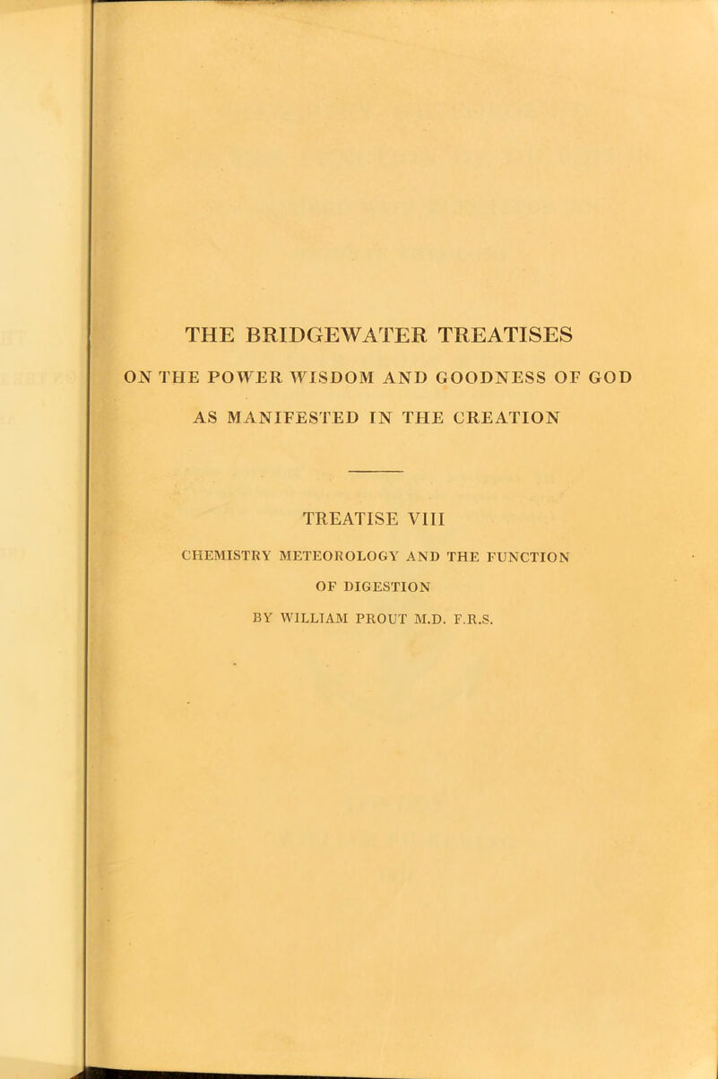 THE BRIDGEWATER TREATISES ON THE POWER WISDOM AND GOODNESS OF GOD AS MANIFESTED IN THE CREATION TREATISE VIII CHEMISTRY METEOROLOGY AND THE FUNCTION OF DIGESTION BY WILLIAM PROUT M.D. F.R.S.