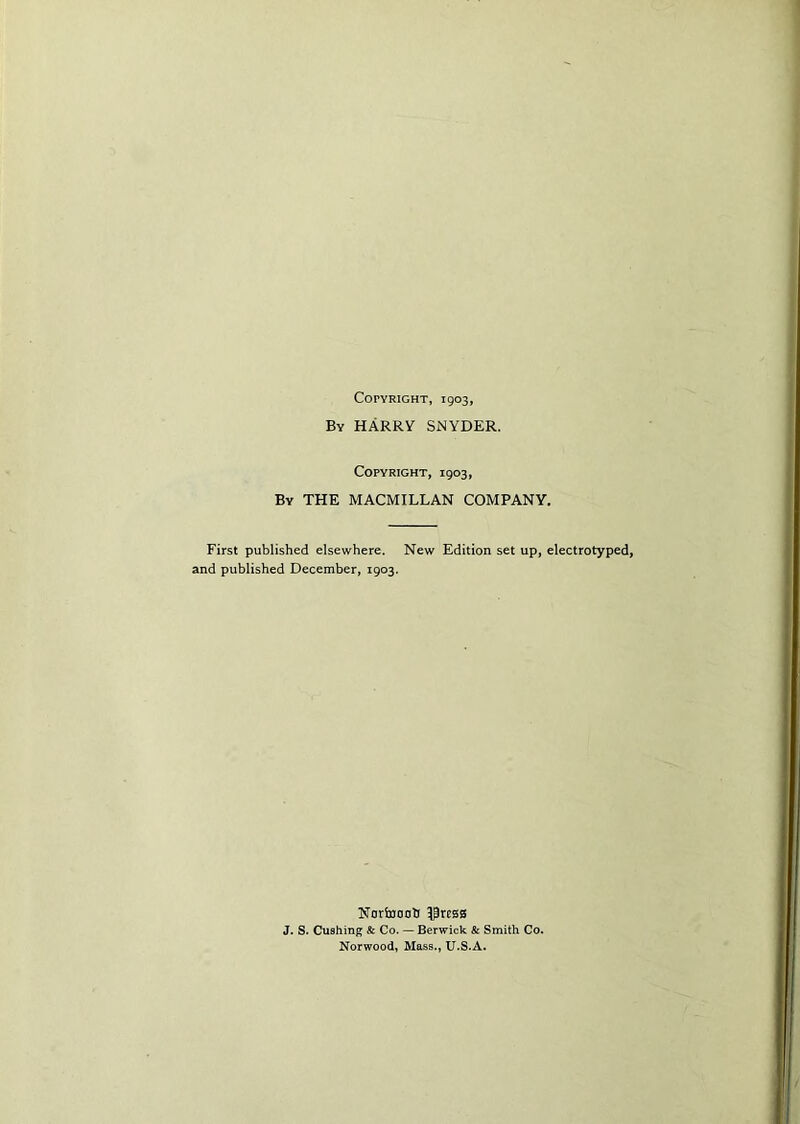 Copyright, 1903, By HARRY SNYDER. Copyright, 1903, By THE MACMILLAN COMPANY. First published elsewhere. New Edition set up, electrotyped, and published December, 1903. Ncrtoootf UPrcsB J. S. Cushing & Co. — Berwick & Smith Co. Norwood, Mass., U.S.A.