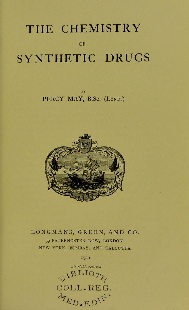 THE CHEMISTRY OF SYNTHETIC DRUGS BY PERCY MAY, B.Sc. (Lond.) LONGMANS, GREEN, AND CO. 39 PATERNOSTER ROW, LONDON NEW YORK, BOMBAY, AND CALCUTTA 1911 All rights reserved COLL. REG.