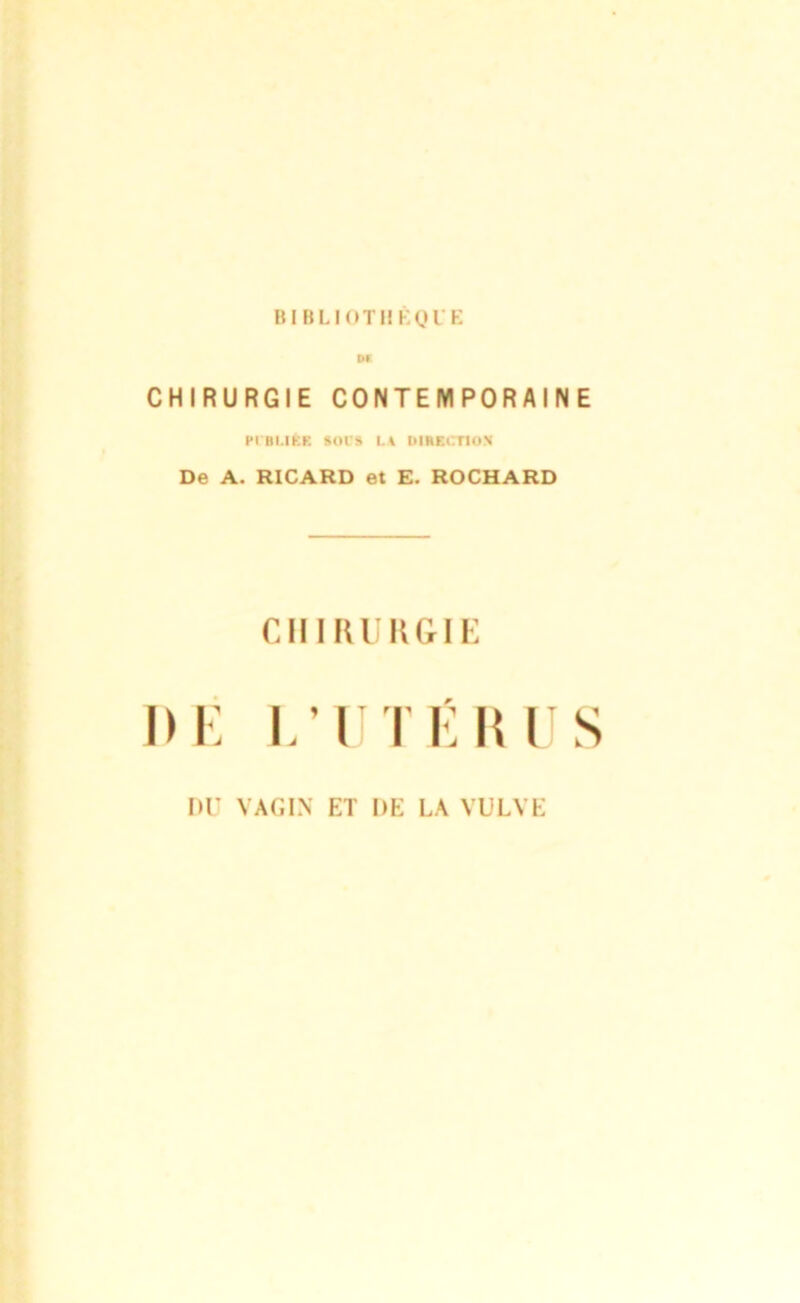 BIBLIOTHÈQUE DK CHIRURGIE CONTEMPORAINE Pmi.IKK SOIS l.l DIRECTION De A. RICARD et E. ROCHARD CHIRURGIE L’UTÉ RUS DU VAGIN ET DE LA VULVE