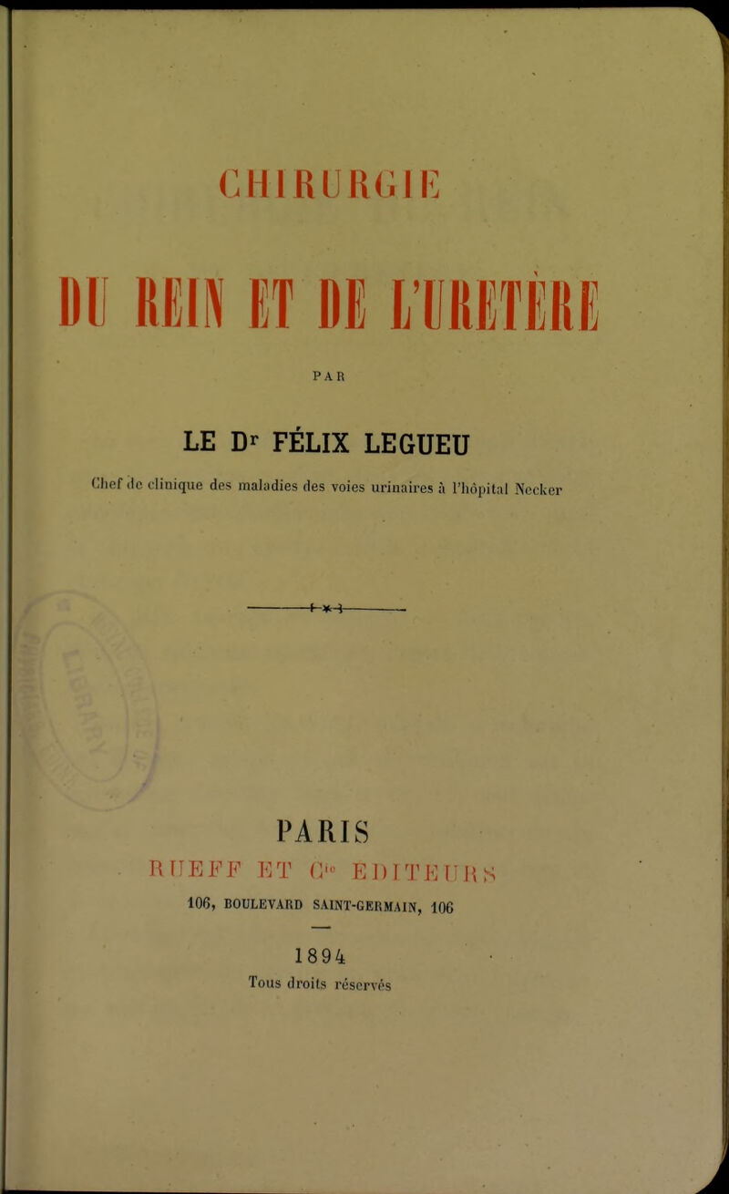 OHlRURGli; DU RKiN a M mmu PAR LE Dr FÉLIX LEGUEU Oliof (io clinique des maladies des voies uriuaires à l'hôpital Necker PARIS RIIEFF ET EDlTEIiJiS 106, BOULEVAIID SAINT-GERMAIN, 106 1894 Tous droits réservés