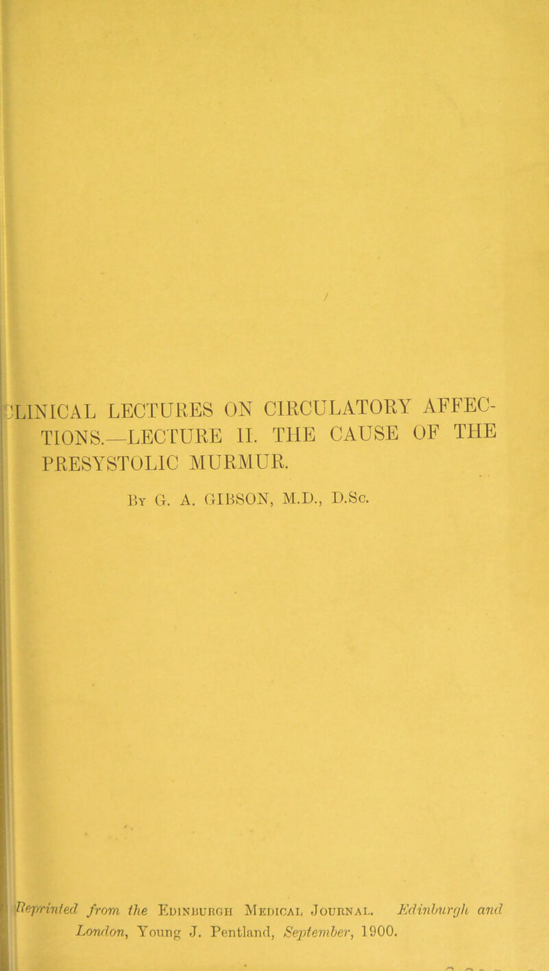 LINICAL LECTURES ON CIRCULATORY AFFEC- TIONS.—LECTURE II. THE CAUSE OF THE PRESYSTOLIC AIURAIUR. P.Y G. A. GIBSON, M.D., D.Sc. fPef/i’inied from the P^uinjjurgh jMedicai. Journal. KcHnhurrjh and London, Young J. Pentland, September, 1900.