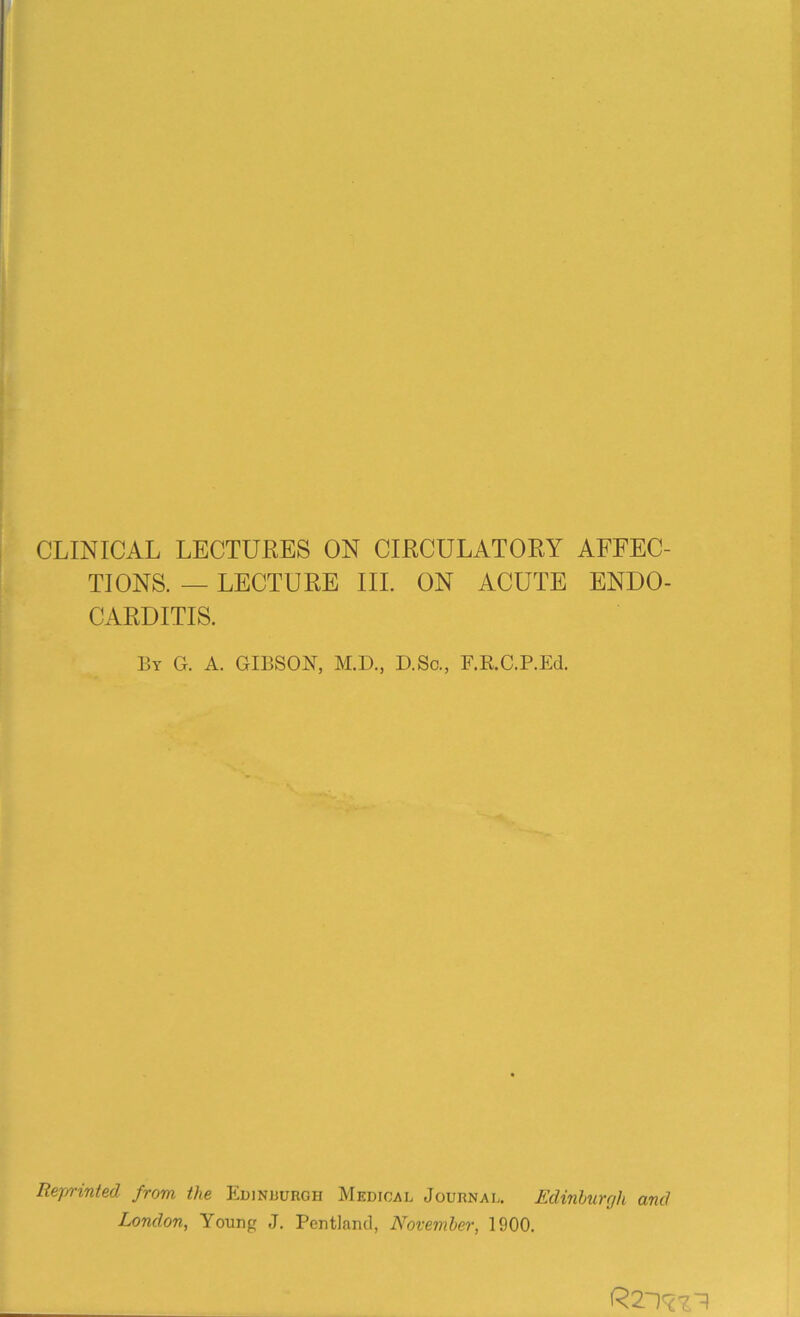 TIONS. — LECTURE III. ON ACUTE ENDO- CARDITIS. By G. A. GIBSON, M.D., D.So., F.R.C.P.Ed. V Reprinted from the Edinburgh Medical Journal. Edinburgh ant1 London, Young J. Pentland, November, 1900.