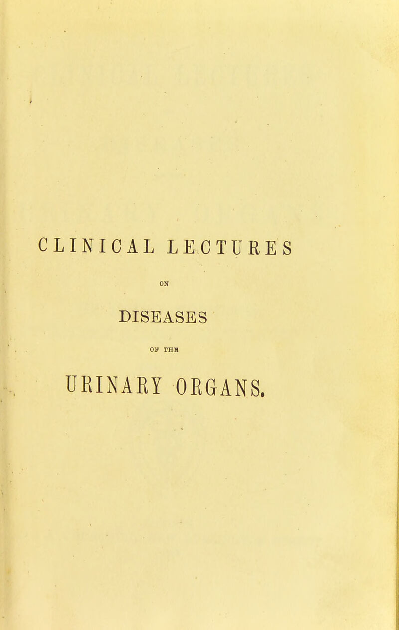 CLINICAL LECTURES ON DISEASES 01' THH URINARY ORGANS.