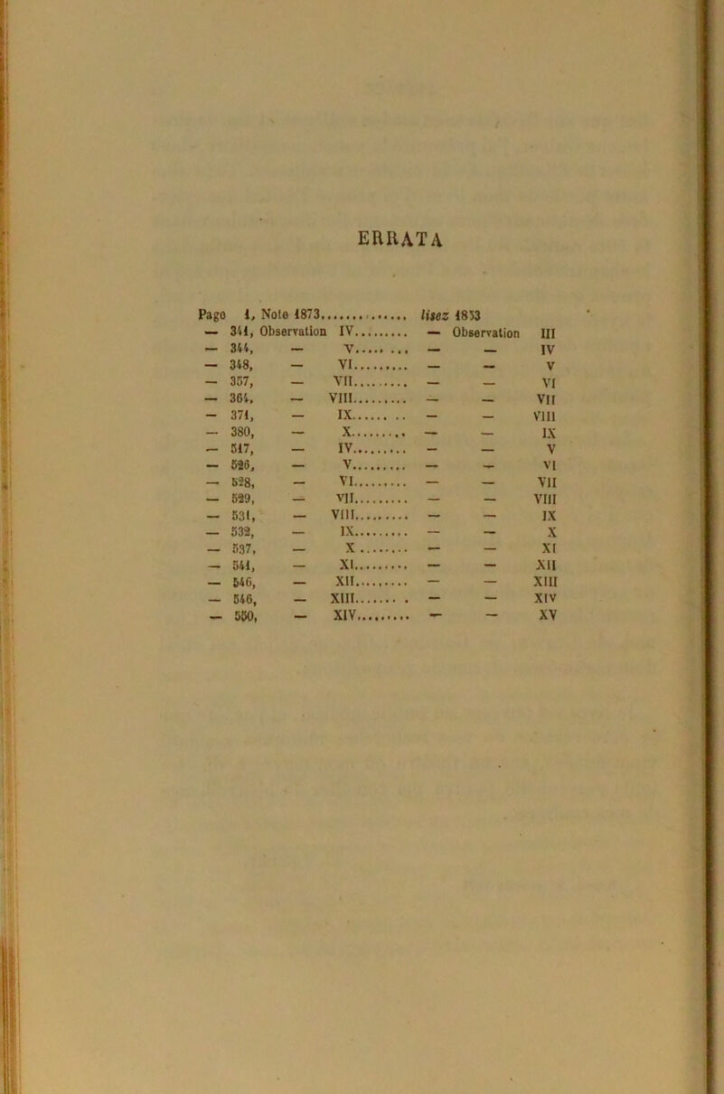 ERIIATA Pago l. Note 1873. — 341, Observation IV Observation III — 344, — V IV — 348, — VI — V — 357, — VII — VI — 364, — VIII — VII — 371, — IX — VI II — 380, — X — IX — 517, — IV — V — 526, — V — VI — 528, — VI — VII — 529, — VII — VIII — 531, — VIII — IX — 532, — IX — X — 537, — X — XI — 541, — XI — XII — 546, — XII — XIII — 546, — XIII — XIV •— 550, — XIV — XV