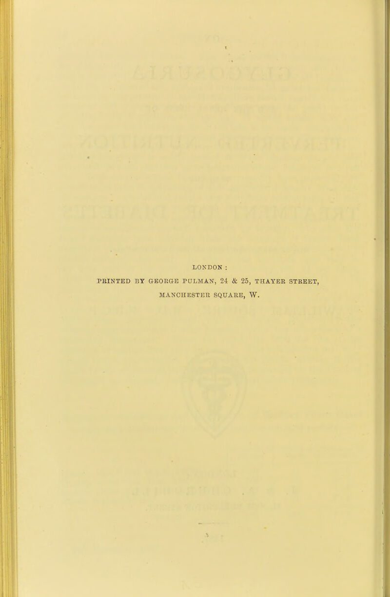 LONDON : FEINTED BY GEORGE PULMAN, 24 & 25, THAYEE STREET, MANCHESTER SQUARE, W.