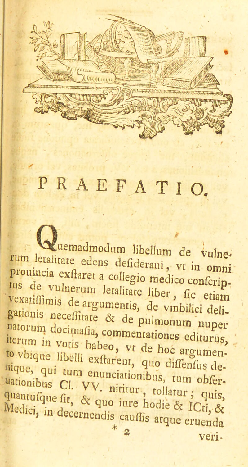 praefatio. o r,.m libellum de vulne- rum letahtate edens delideraui, vt in oirmi du vuluerum leralitare liber fic eriam natorum rln • r ^ ^ pulmonum nuper iterum in voirtbrTr’r'* uique nui t ‘5”? de- quantufqueS' l „ ; q„is, Mprlio.- • j ^ hodie (5c iCri Sj- Medic,, in decernendis cauffisaiqueelSndt ^ 2, veri- 2