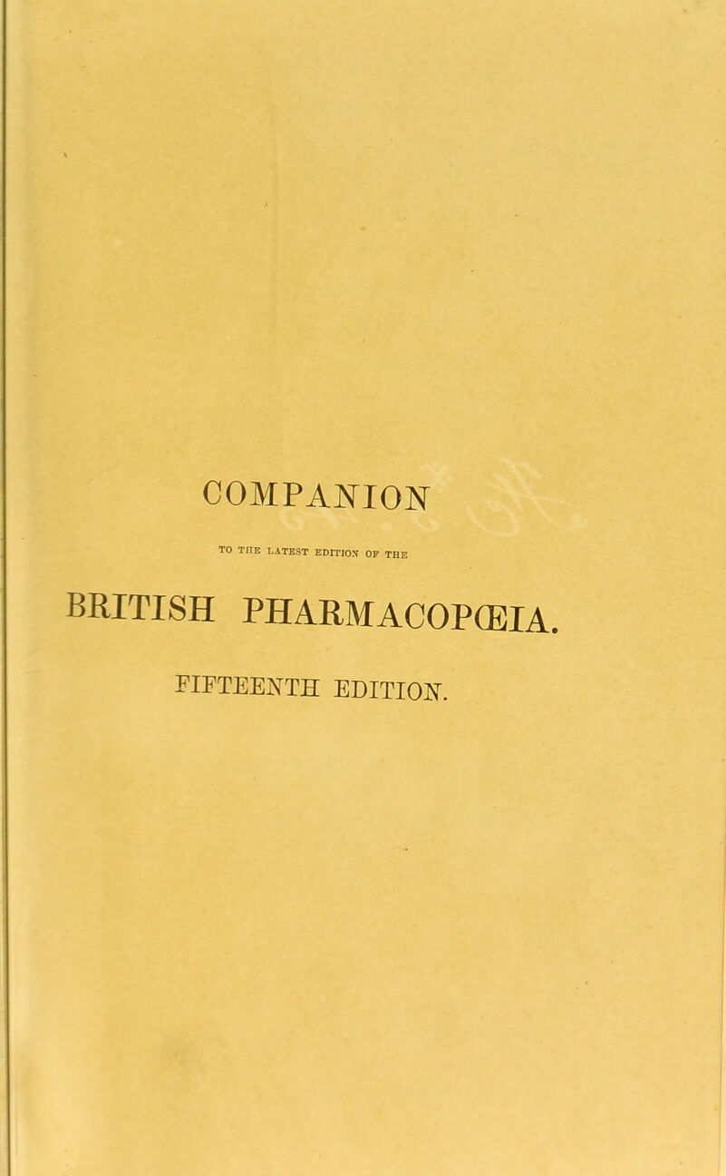 COMPANION TO TrTE LATEST EDITION OF THE BRITISH PHARMACOPOEIA. fifteenth edition.