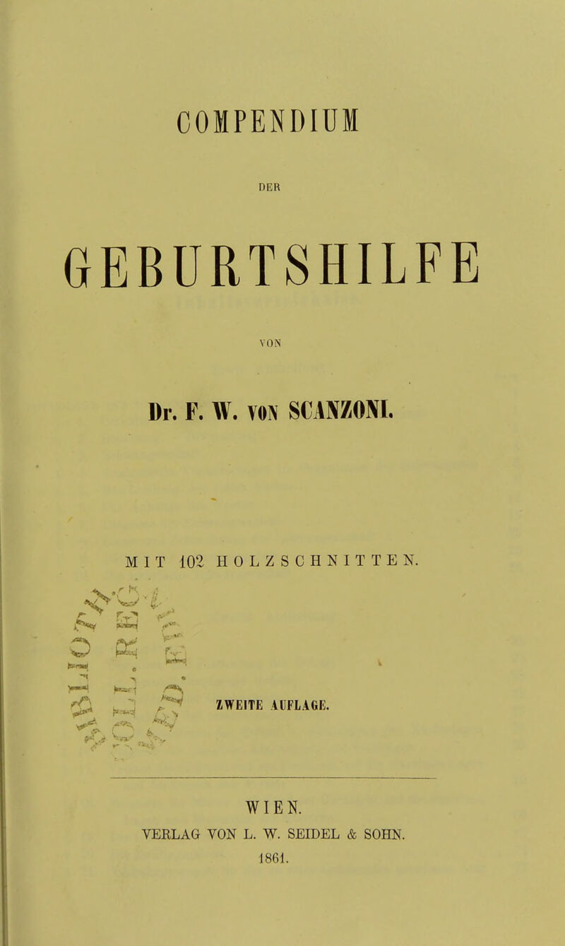 COMPENDIÜM DER GEBÜRTSHILF VON Dr. F. W. VON SCANZONL MIT 102 HOLZSCHNITTEN. r K ZWEITE AUFLAGE. WIEN. VERLAG VON L. W. SEIDEL & SOHN. 1861.