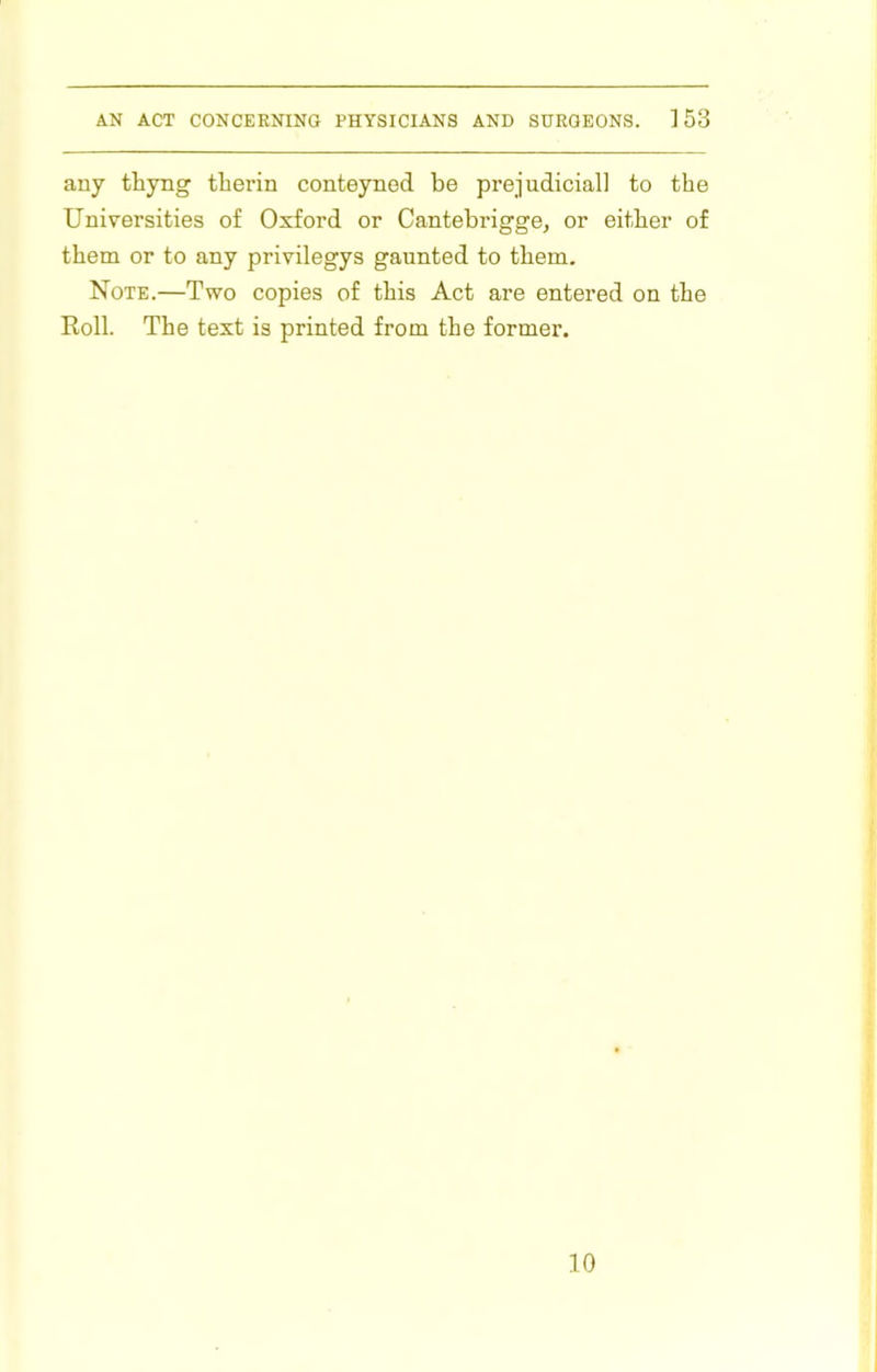 any thyng tlierin conteyned be prejudicial] to the Universities of Oxford or Cantebrigge, or either of them or to any privilegys gaunted to them. Note.—Two copies of this Act are entered on the Roll. The text is printed from the former. 10