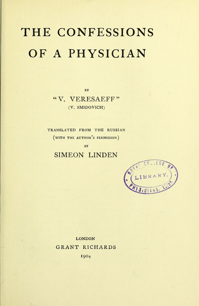 THE CONFESSIONS OF A PHYSICIAN BY “V. VERESAEFF” (V. SMIDOVICH) TRANSLATED FROM THE RUSSIAN (with the author’s permission) BY SIMEON LINDEN LONDON GRANT RICHARDS I9°4