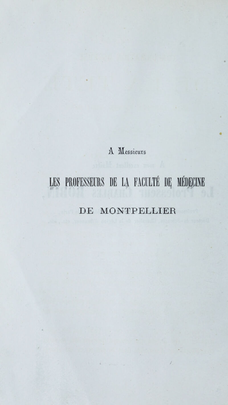 À Messieurs LES PROFESSEURS DE LA FACULTÉ DE MÉDECINE ' ■ DE MONTPELLIER