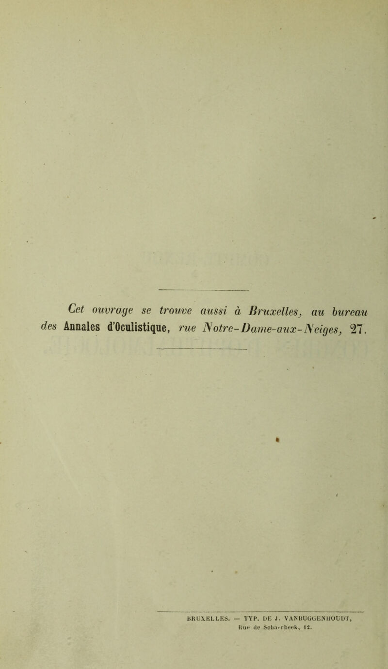 Cet ouvrage se trouve aussi à Bruxelles, au bureau des Annales d’Oculistique, rue N otre-Dame-aux-Neiges, 27. « BRUXELLES. — TYP. DE J. VANBUüüENHOUDT, Hue de Sclini-rbeek, 12.