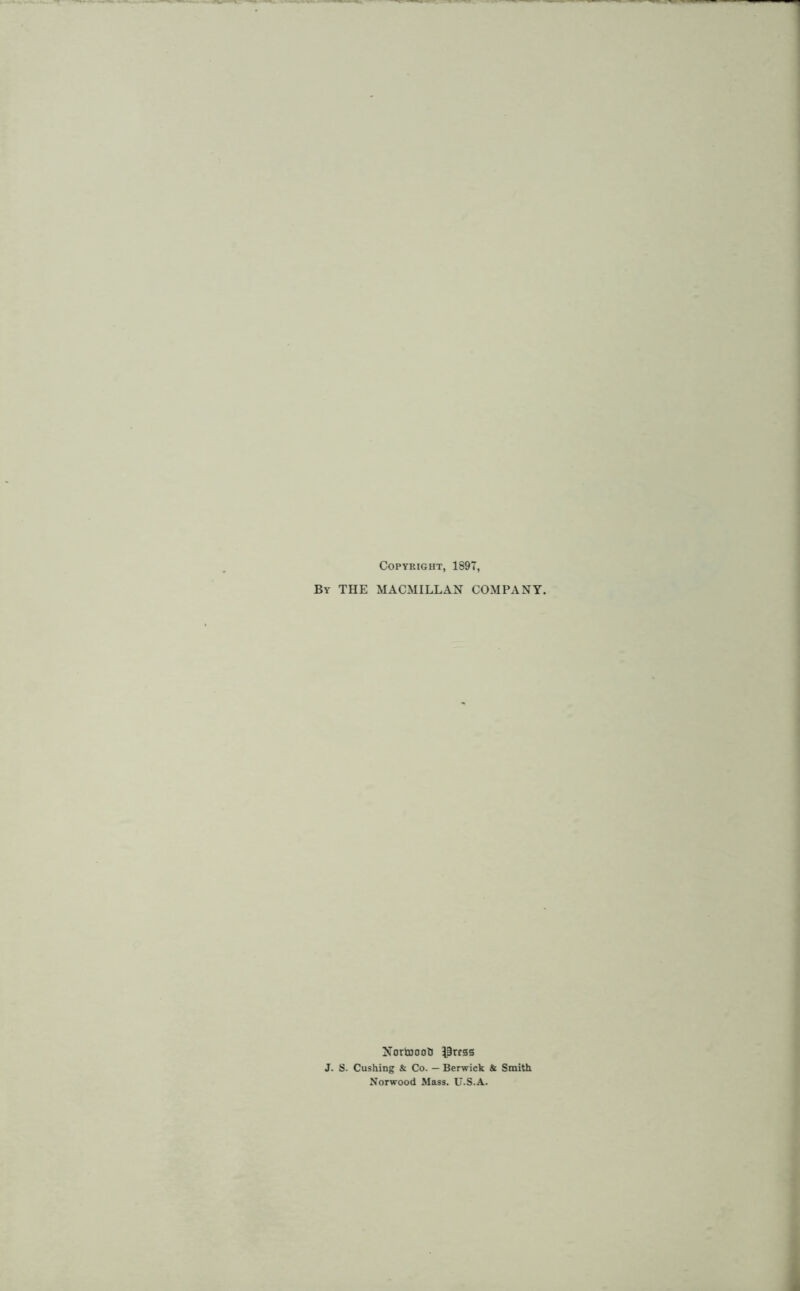 Copyright, 1897, By THE MACMILLAN COMPANY NortoootJ iPrcss J. S. Cushing & Co. — Berwick & Smith Norwood Mass. U.S.A.