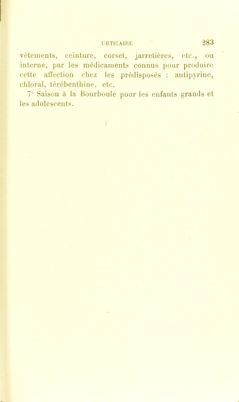 vêtements, ceinture, corset, jarretières, ctc.; ou interne, par les médicaments connus pour produire cette affection chez les prédisposés : antipyrine, chloral, térébenthine, etc. 7° Saison à la Bourboule pour les enfants grands et les adolescents.