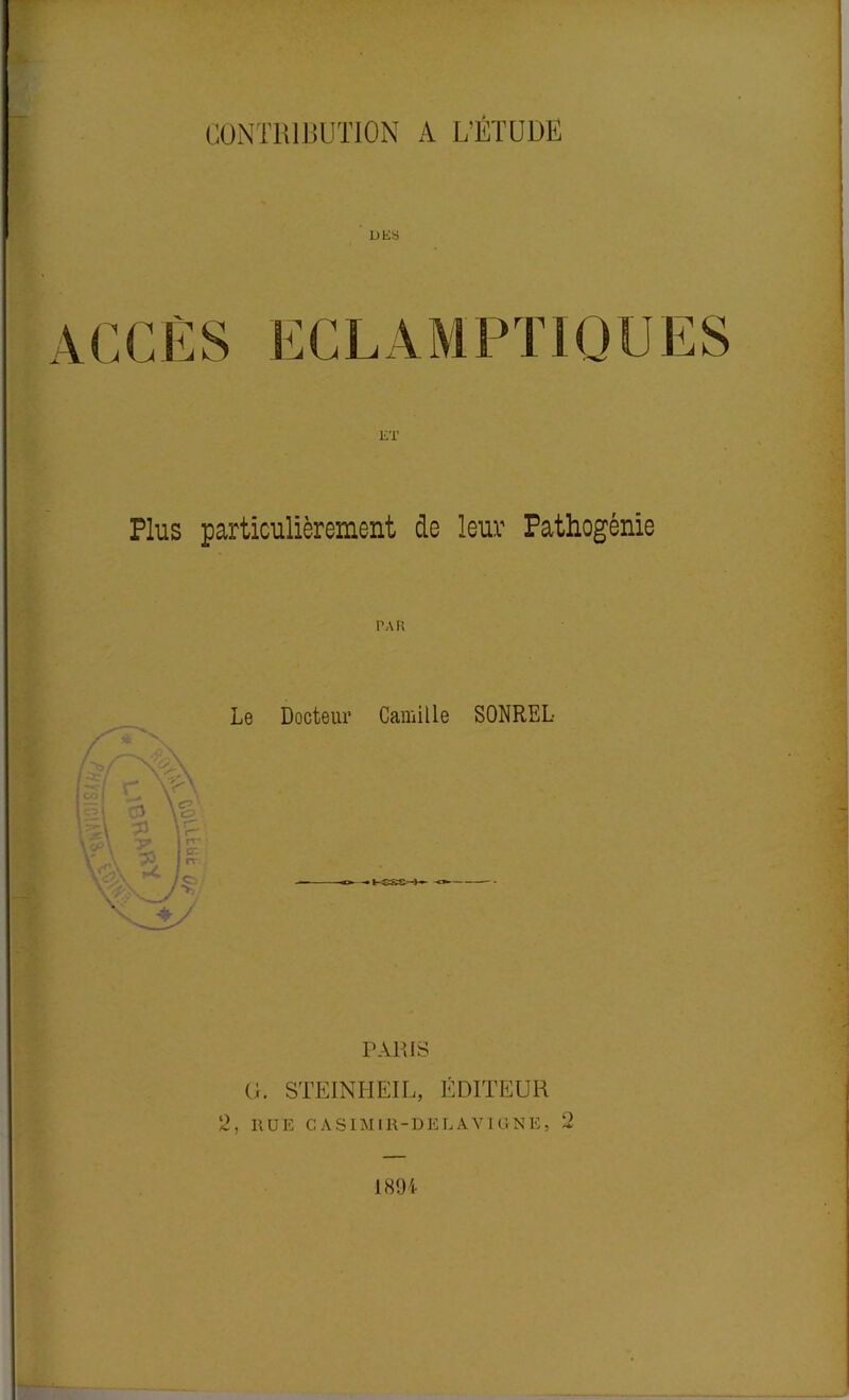 CONTRIBUTION A L’ÉTUDE DES 4CCÈS ET Plus particulièrement de leur Pathogénie PAH Le Docteur Camille SONREL- PARIS G. STEINHEIL, ÉDITEUR 2, RUE CASIMIR-DELAVIGNE, 2 ■1894