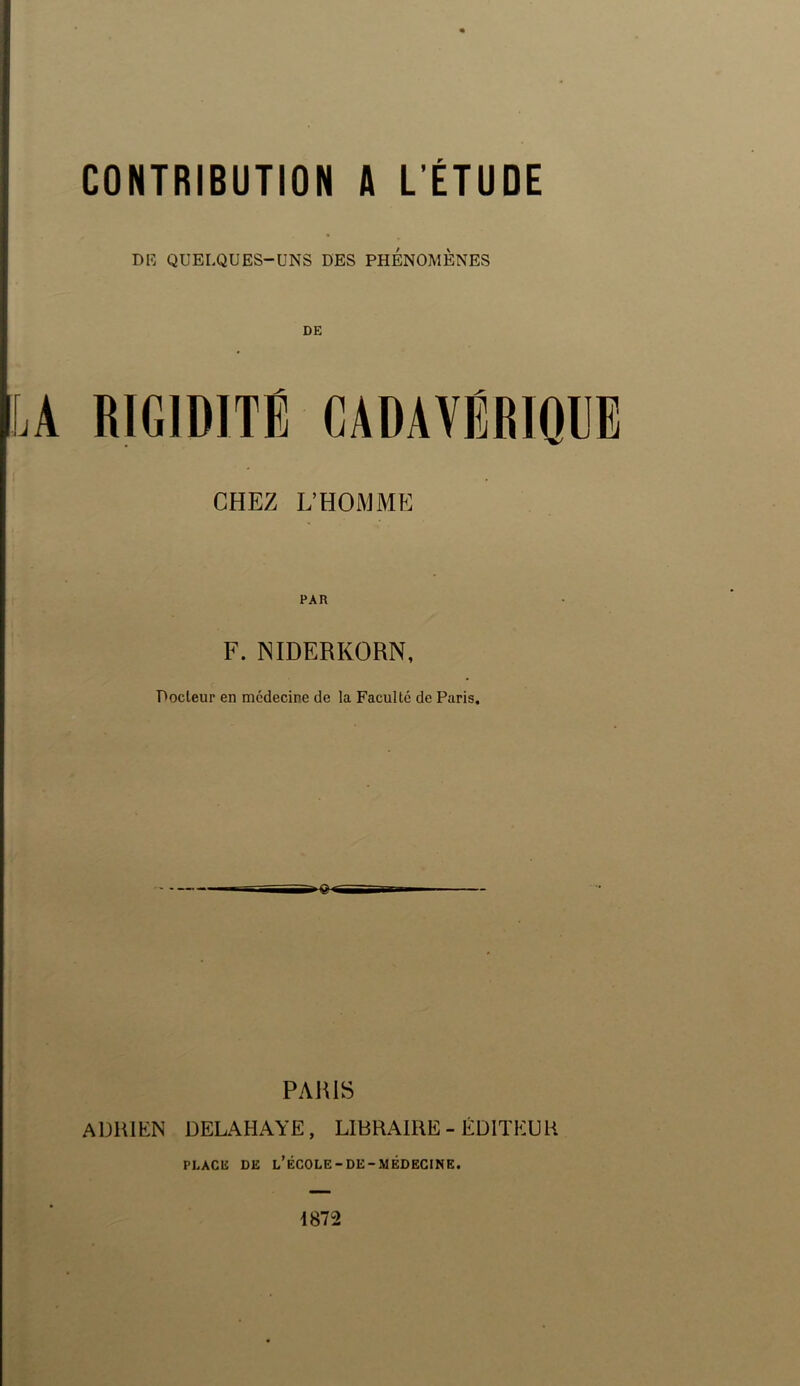 DIî QUELQUES-UNS DES PHENOMENES DE CHEZ L’HOMME PAR F. NIDERKORN, Docteur en médecine de la Faculté de Paris. PARIS ADRIEN DELAHAYE, LIBRAIRE-ÉDITEUR PLACE DE l’ÉCOLE-DE-MÉDECINE. 1872