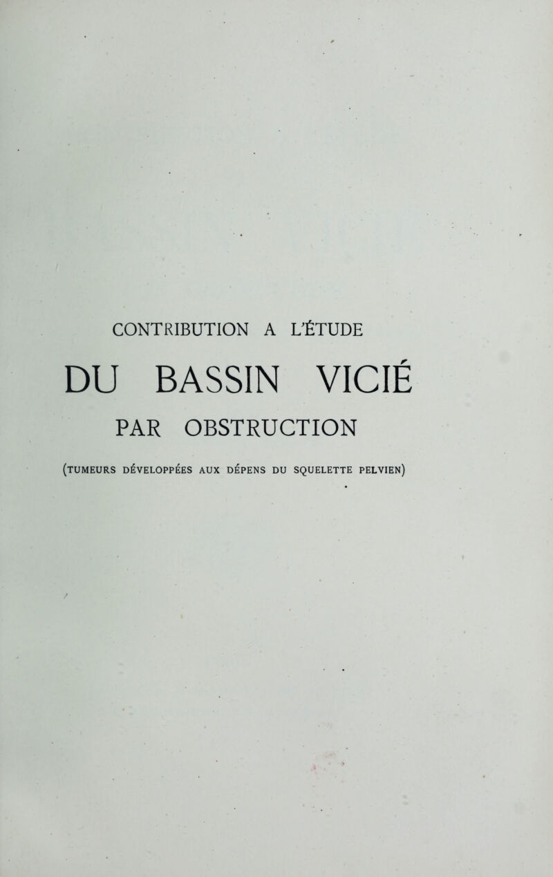 DU BASSIN VICIE PAR OBSTRUCTION (TUMEURS DÉVELOPPÉES AUX DÉPENS DU SQUELETTE PELVIEN)