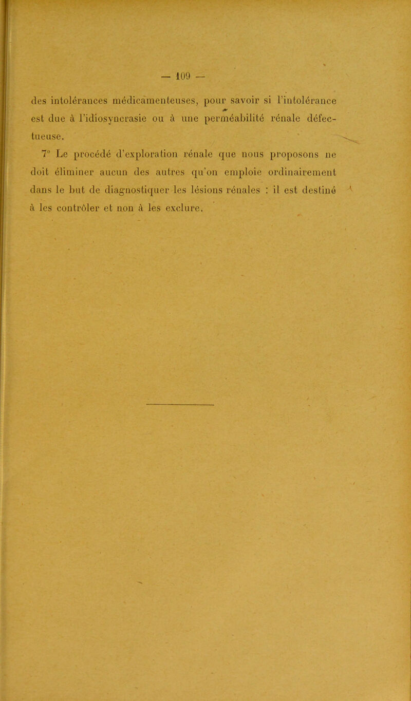 des intolerances rnedicamenteuses, pour savoir si I’intol^rance A' est due cl I’idiosyncrasie on cl une perm^abilite r6nale d^fec- tueuse. 7“ Le precede d’exploration rt^nale que nous proposons ne doit eliniiner aucun des autres qu’on emploie ordinaireinent dans le but de diagnostiquer les lesions r^nales : il est destine cl les contrdler et non cl les exclure.