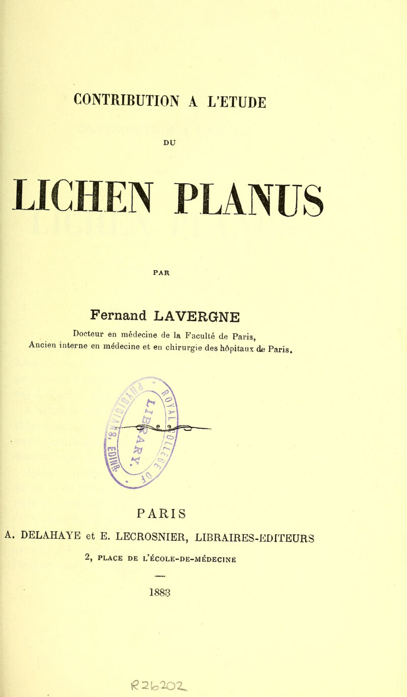 CONTRIBUTION À L’ETUDE DU PAR Fernand LAVERGNE Docteur en médecine de la Faculté de Paris, Ancien interne en médecine et en chirurgie des hôpitaux de Paris. PARIS A. DELAHAYE et E. LECROSNIER, LIBRAIRES-EDITEURS 21 PLACE DE l’ÉCOLE-DE-MÉDECINE 1883