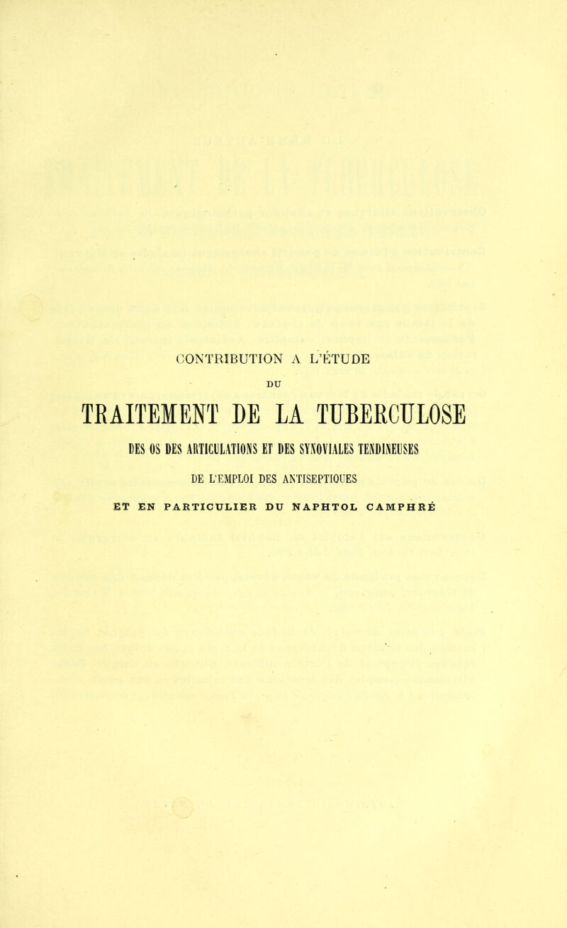 CONTRIBUTION A L’ÉTUDE DU TRAITEMENT DE LA TUBERCULOSE DES OS DES ARTICULATIONS ET DES SYNOVIALES TENDINEUSES DE L’EMPLOI DES ANTISEPTIQUES ET EN PARTICULIER DU NAPHTOL CAMPHRÉ