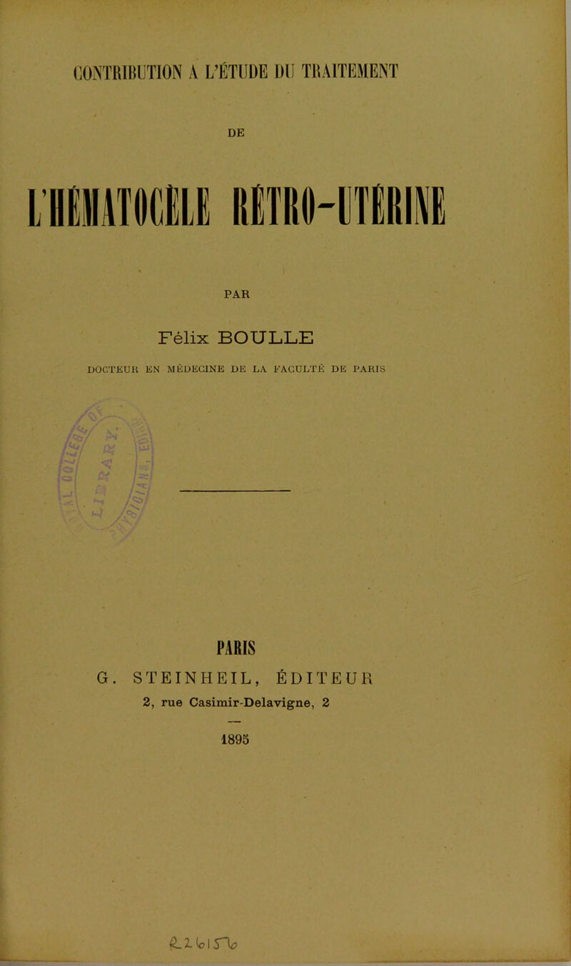 CONTRIBUTION A L’ÉTUDE DU TRAITEMENT DE ) PAR Félix BOULLE DOCTEUR EN MÉDECINE DE LA FACULTÉ DE PARIS S /w PARIS G. STEINHEIL, ÉDITEUR 2, rue Casimir-Delavigne, 2 1895