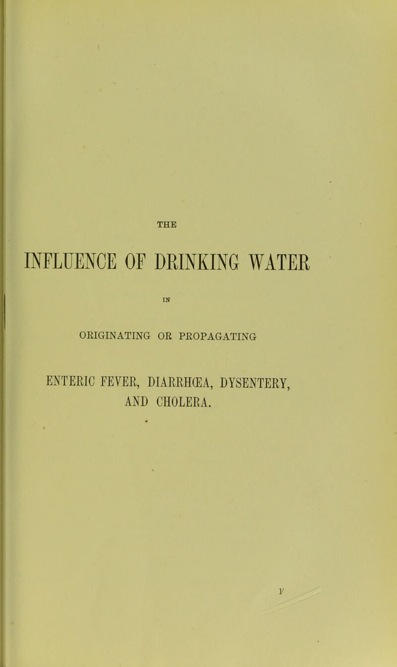 THE INFLUENCE OF DRINKING WATER IN OEIGINATING OR PEOPAGATING ENTERIC FEVER, DIARRH(EA, DYSENTERY, AND CHOLERA. F