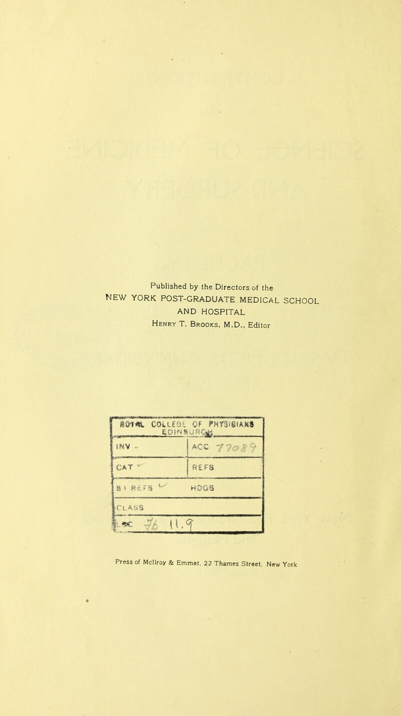 Published by the Directors of the NEW YORK POST-GRADUATE MEDICAL SCHOOL AND HOSPITAL Henry T. Brooks, M.D., Editor ao-mi. QOUEae of rnnwkM INV - CAT  REF8 S 1 ftiTS ^ HDGS [CLASS |l«C ||, < Press of Mcllroy & Emmet. 22 Thames Street, New York