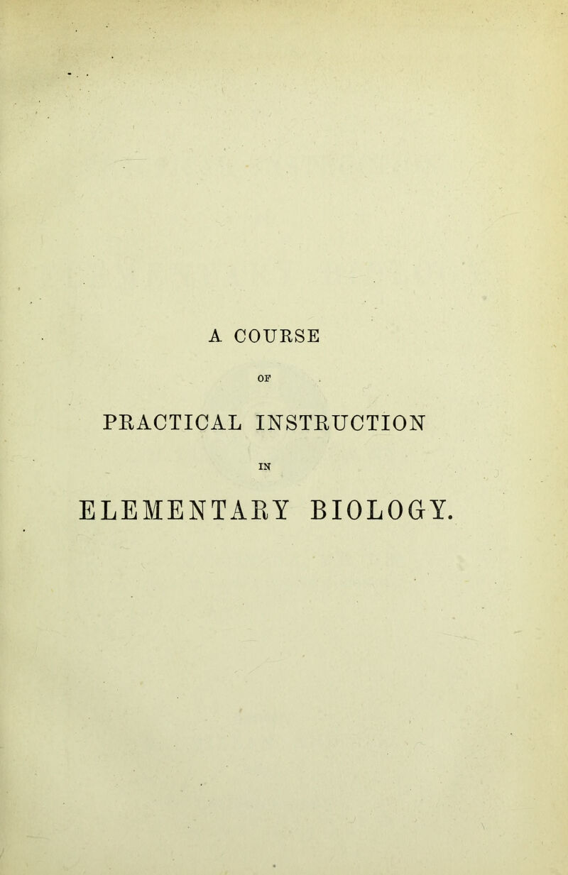 A COURSE PRACTICAL INSTRUCTION IN ELEMENTARY BIOLOGY.