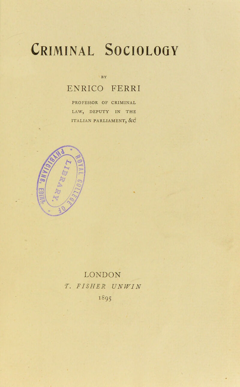 ^ BY ENRICO FERRI PROFESSOR OF CRIMINAL LAW, DEPUTY IN THE ITALIAN PARLIAMENT, &C LONDON T. FISHER UNIVIN