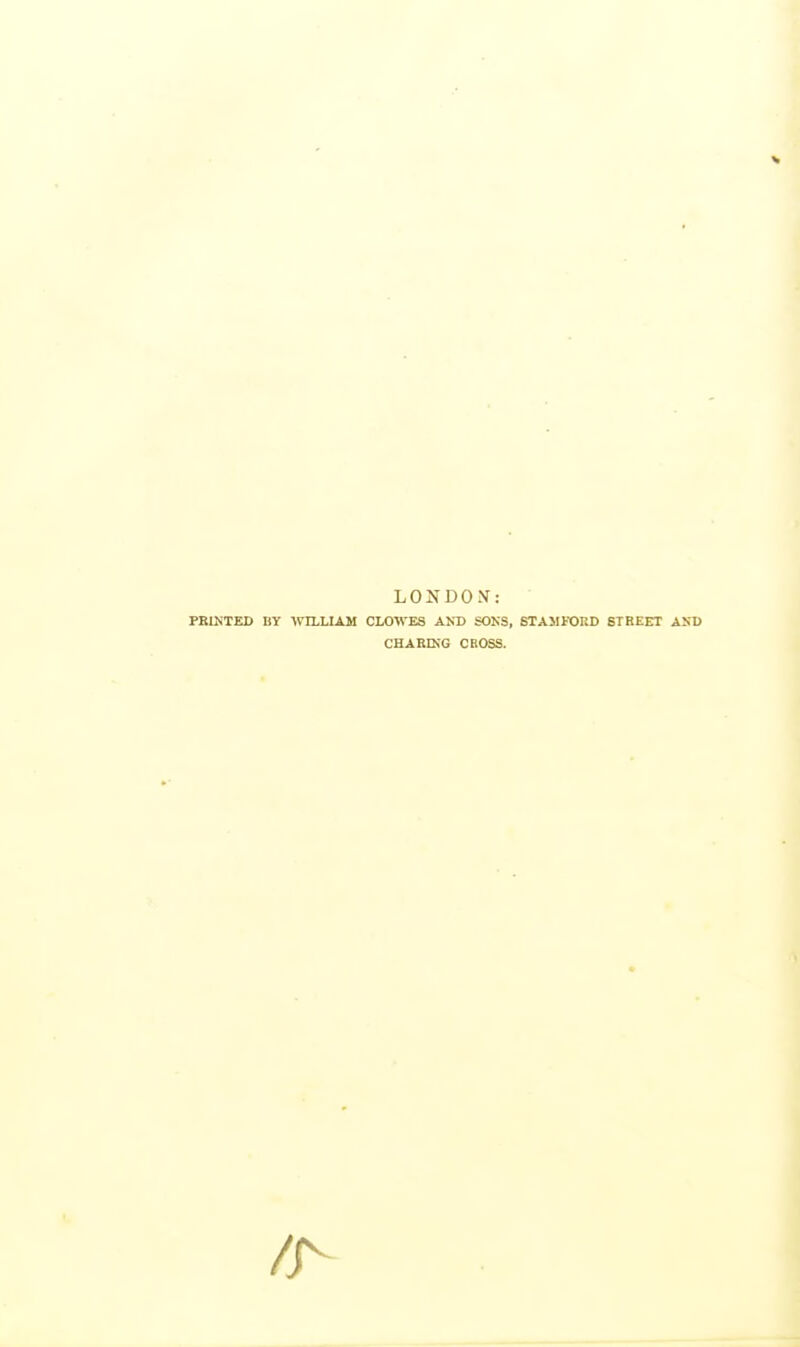 LONDO.V: FEINTED BY CLOWES AND SONS, STAMFORD STREET AND CEABING CROSS.