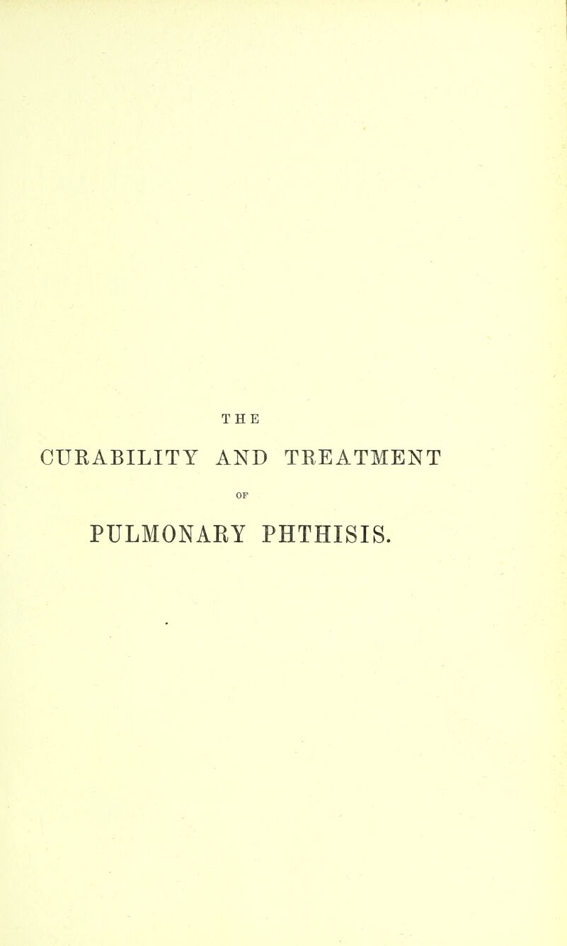 THE CURABILITY AND TREATMENT OF PULMONARY PHTHISIS.