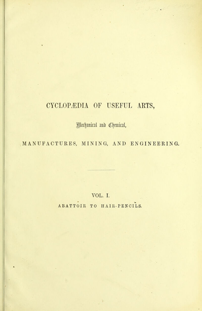 MANUFACTURES, MINING, AND ENGINEERING. VOL. I. ABATTOIR TO HAIR-PENCILS.